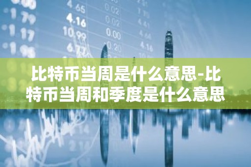 比特币当周是什么意思-比特币当周和季度是什么意思