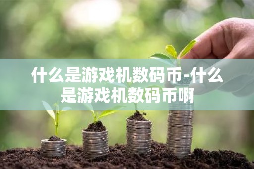 什么是游戏机数码币-什么是游戏机数码币啊