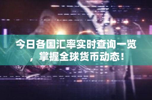 今日各国汇率实时查询一览，掌握全球货币动态！