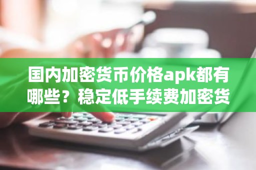 国内加密货币价格apk都有哪些？稳定低手续费加密货币价格apkTOP10