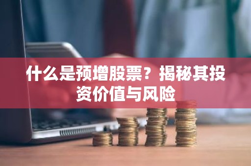 什么是预增股票？揭秘其投资价值与风险