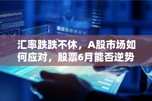 汇率跌跌不休，A股市场如何应对，股票6月能否逆势反弹？