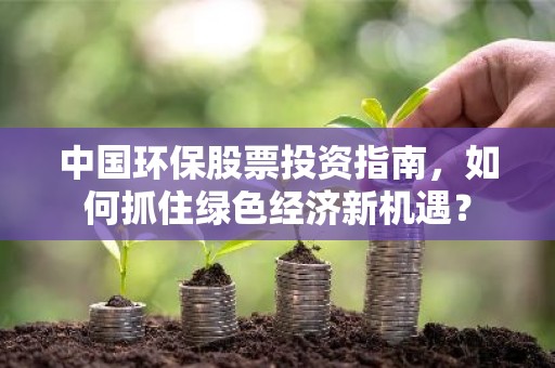 中国环保股票投资指南，如何抓住绿色经济新机遇？