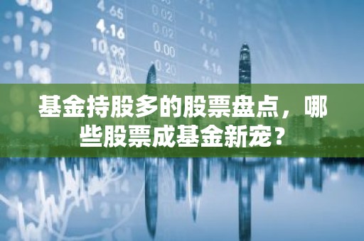 基金持股多的股票盘点，哪些股票成基金新宠？