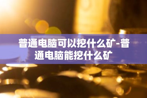 普通电脑可以挖什么矿-普通电脑能挖什么矿