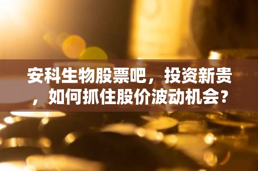 安科生物股票吧，投资新贵，如何抓住股价波动机会？