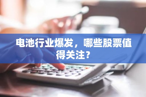 电池行业爆发，哪些股票值得关注？