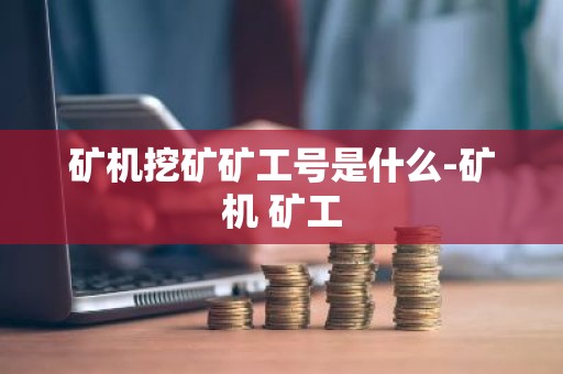 矿机挖矿矿工号是什么-矿机 矿工
