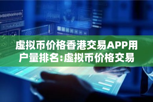 虚拟币价格香港交易APP用户量排名:虚拟币价格交易APP最好市场占有率排名