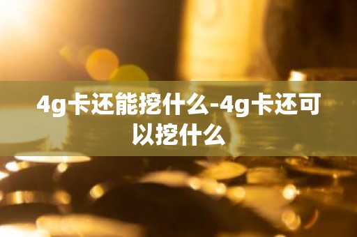 4g卡还能挖什么-4g卡还可以挖什么