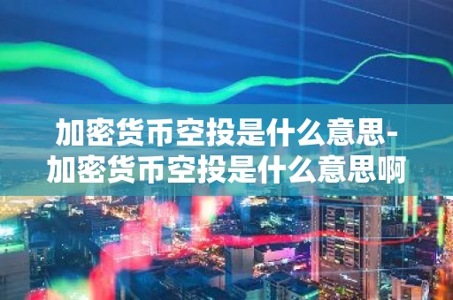 加密货币空投是什么意思-加密货币空投是什么意思啊