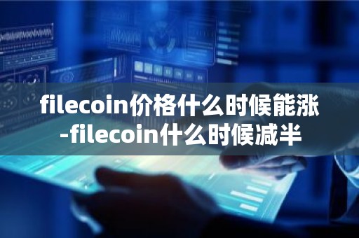 filecoin价格什么时候能涨-filecoin什么时候减半