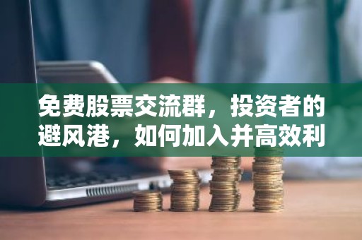 免费股票交流群，投资者的避风港，如何加入并高效利用？