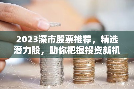 2023深市股票推荐，精选潜力股，助你把握投资新机遇！