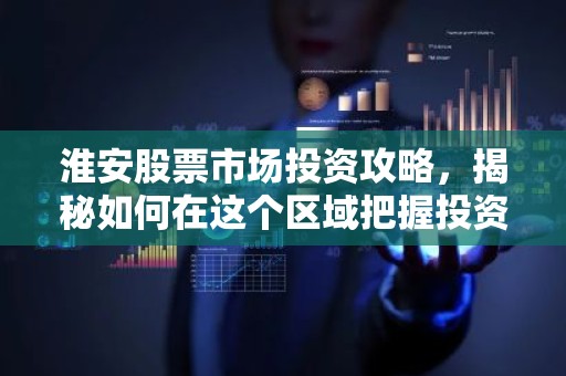 淮安股票市场投资攻略，揭秘如何在这个区域把握投资机会