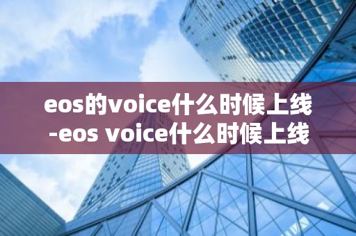 eos的voice什么时候上线-eos voice什么时候上线