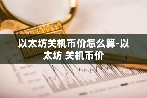 以太坊关机币价怎么算-以太坊 关机币价