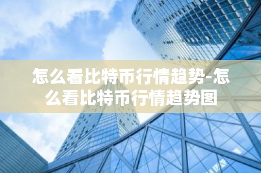 怎么看比特币行情趋势-怎么看比特币行情趋势图