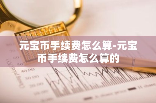 元宝币手续费怎么算-元宝币手续费怎么算的