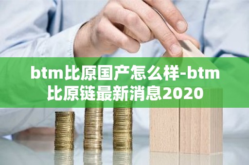btm比原国产怎么样-btm比原链最新消息2020