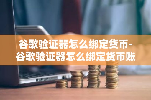 谷歌验证器怎么绑定货币-谷歌验证器怎么绑定货币账号