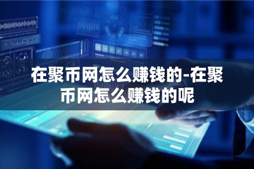 在聚币网怎么赚钱的-在聚币网怎么赚钱的呢