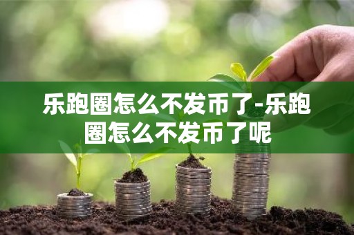 乐跑圈怎么不发币了-乐跑圈怎么不发币了呢