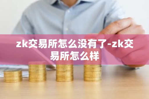 zk交易所怎么没有了-zk交易所怎么样