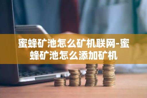 蜜蜂矿池怎么矿机联网-蜜蜂矿池怎么添加矿机