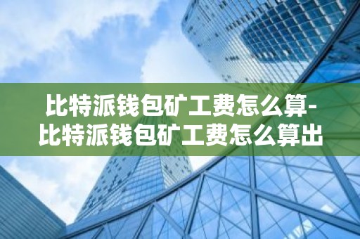 比特派钱包矿工费怎么算-比特派钱包矿工费怎么算出来的