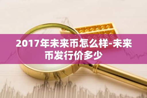 2017年未来币怎么样-未来币发行价多少