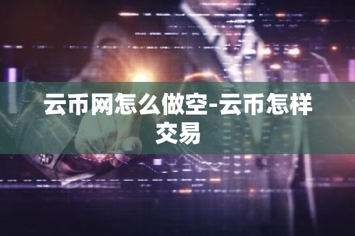 云币网怎么做空-云币怎样交易