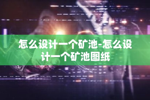 怎么设计一个矿池-怎么设计一个矿池图纸