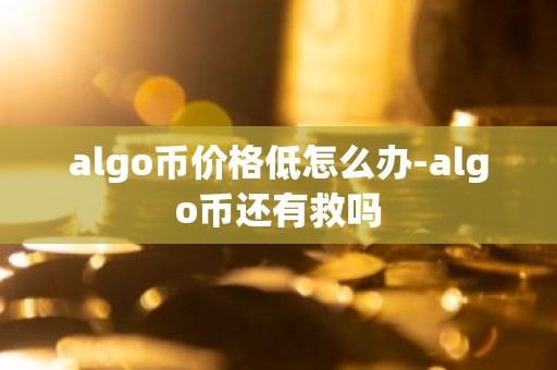 algo币价格低怎么办-algo币还有救吗