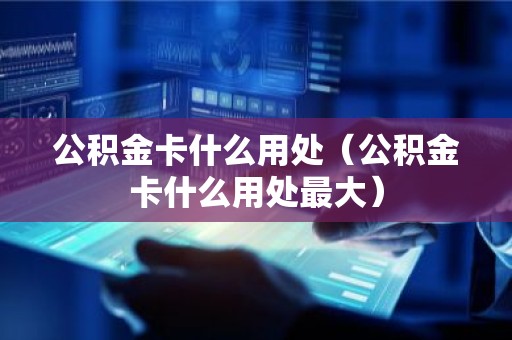 公积金卡什么用处（公积金卡什么用处最大）