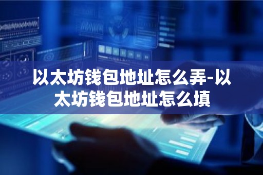 以太坊钱包地址怎么弄-以太坊钱包地址怎么填