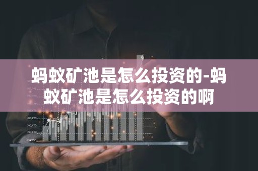 蚂蚁矿池是怎么投资的-蚂蚁矿池是怎么投资的啊