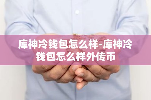 库神冷钱包怎么样-库神冷钱包怎么样外传币