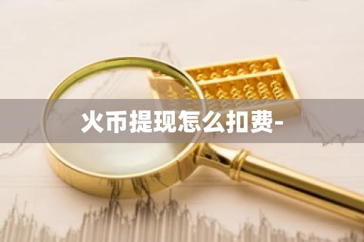 火币提现怎么扣费-