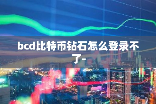 bcd比特币钻石怎么登录不了-