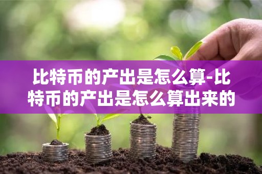 比特币的产出是怎么算-比特币的产出是怎么算出来的