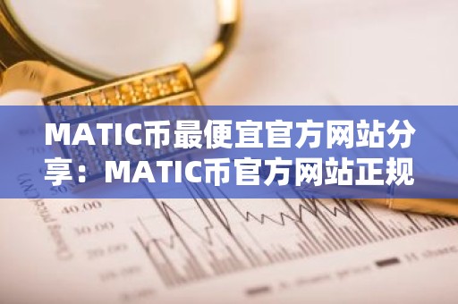 MATIC币最便宜官方网站分享：MATIC币官方网站正规官方推荐