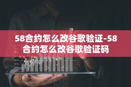 58合约怎么改谷歌验证-58合约怎么改谷歌验证码