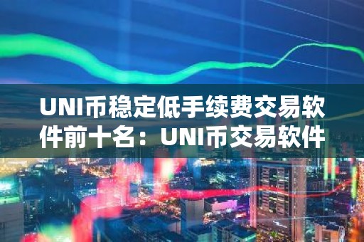 UNI币稳定低手续费交易软件前十名：UNI币交易软件最具影响力盘点