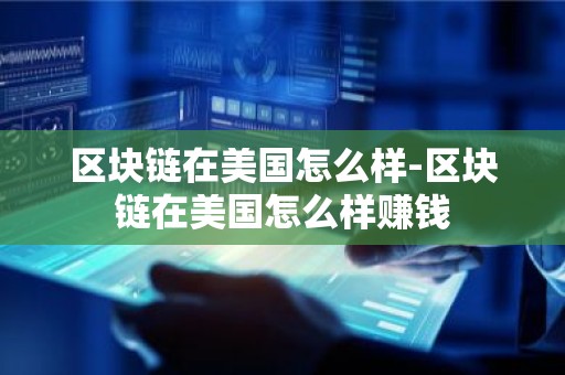区块链在美国怎么样-区块链在美国怎么样赚钱