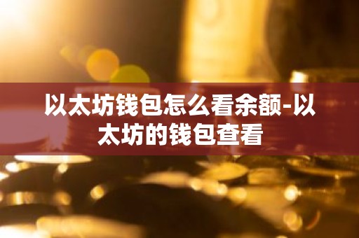 以太坊钱包怎么看余额-以太坊的钱包查看