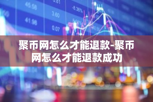 聚币网怎么才能退款-聚币网怎么才能退款成功
