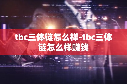 tbc三体链怎么样-tbc三体链怎么样赚钱
