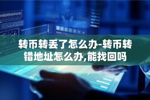 转币转丢了怎么办-转币转错地址怎么办,能找回吗