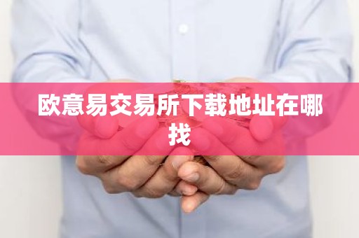 欧意易交易所下载地址在哪找